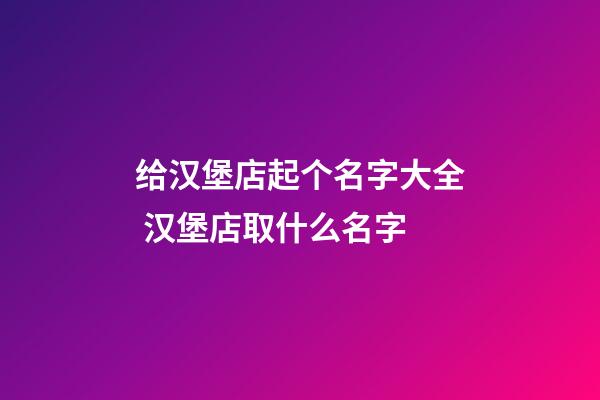 给汉堡店起个名字大全 汉堡店取什么名字-第1张-店铺起名-玄机派